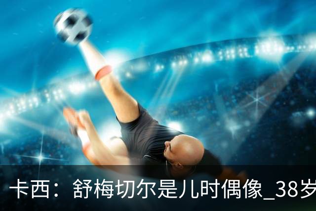 卡西：舒梅切尔是儿时偶像 38岁因心脏问题不得不选择退役